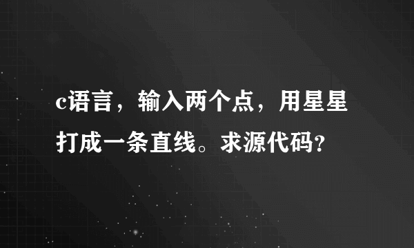 c语言，输入两个点，用星星打成一条直线。求源代码？