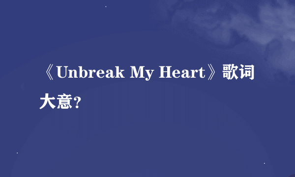 《Unbreak My Heart》歌词大意？