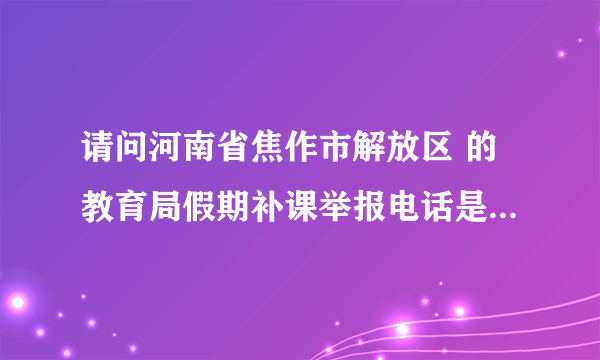 请问河南省焦作市解放区 的教育局假期补课举报电话是多少 /???