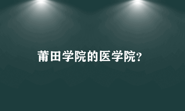 莆田学院的医学院？