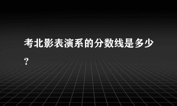 考北影表演系的分数线是多少？