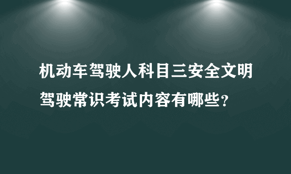 机动车驾驶人科目三安全文明驾驶常识考试内容有哪些？