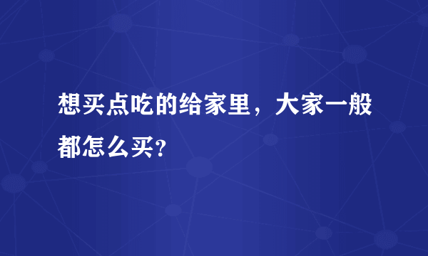 想买点吃的给家里，大家一般都怎么买？