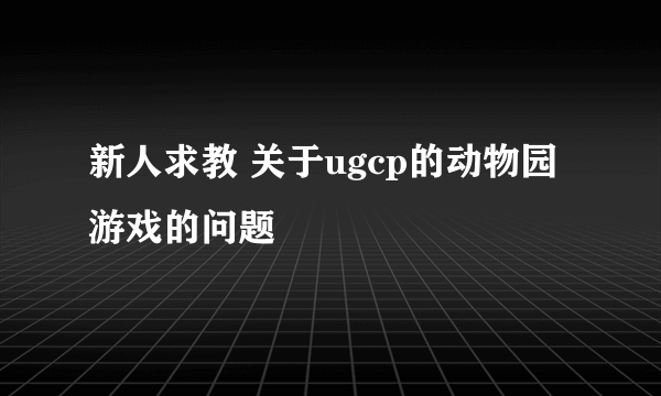 新人求教 关于ugcp的动物园游戏的问题