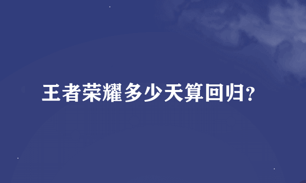 王者荣耀多少天算回归？