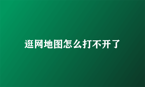 逛网地图怎么打不开了