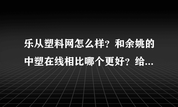 乐从塑料网怎么样？和余姚的中塑在线相比哪个更好？给点意见啊