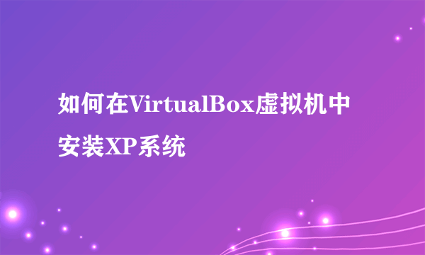 如何在VirtualBox虚拟机中安装XP系统