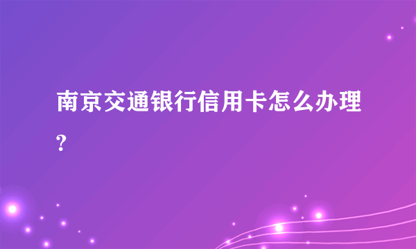 南京交通银行信用卡怎么办理?