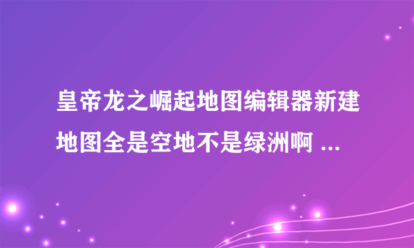 皇帝龙之崛起地图编辑器新建地图全是空地不是绿洲啊 怎么变成绿洲啊空地不可以种任何东西！