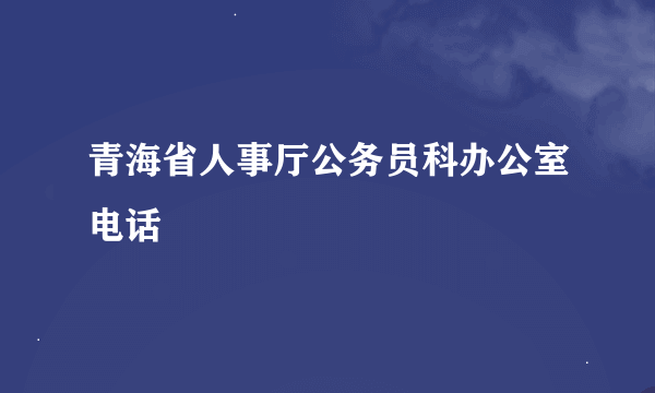 青海省人事厅公务员科办公室电话