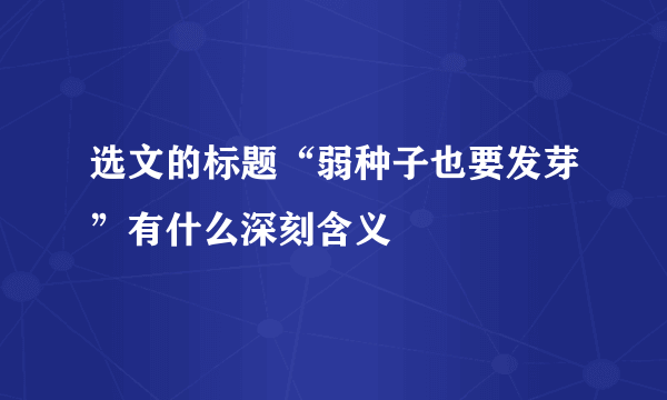 选文的标题“弱种子也要发芽”有什么深刻含义