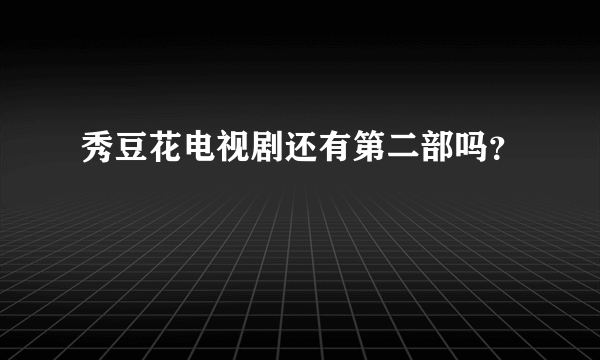 秀豆花电视剧还有第二部吗？