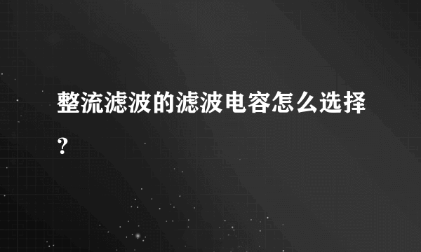 整流滤波的滤波电容怎么选择？