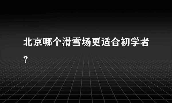 北京哪个滑雪场更适合初学者？