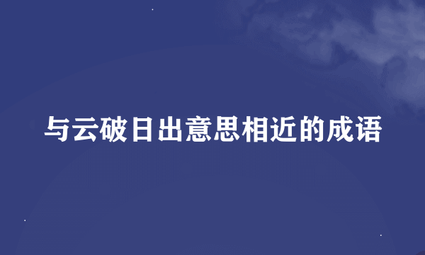 与云破日出意思相近的成语