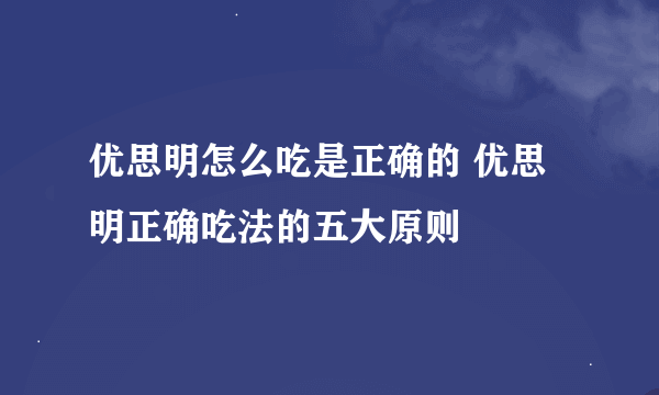 优思明怎么吃是正确的 优思明正确吃法的五大原则