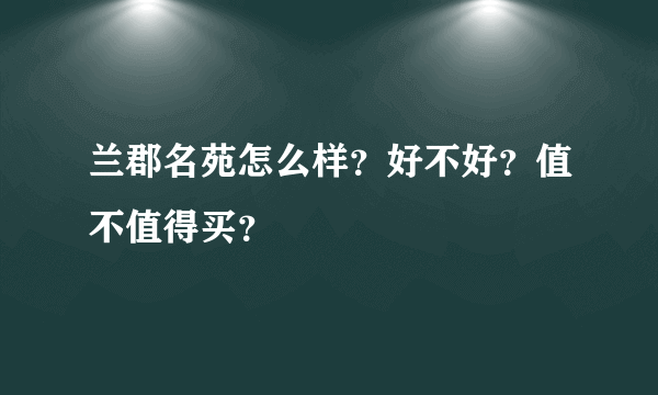 兰郡名苑怎么样？好不好？值不值得买？