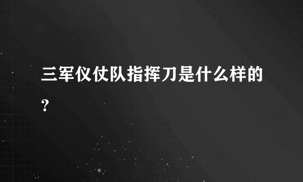 三军仪仗队指挥刀是什么样的？