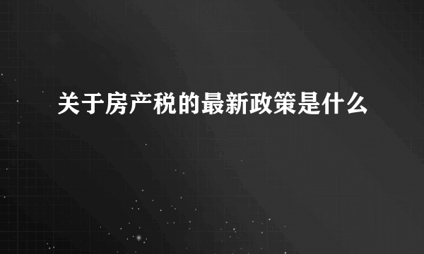 关于房产税的最新政策是什么