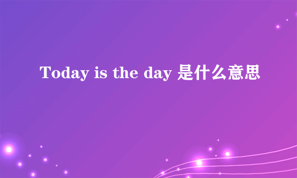 Today is the day 是什么意思