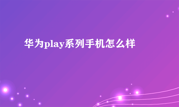 华为play系列手机怎么样