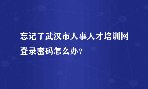 忘记了武汉市人事人才培训网登录密码怎么办？