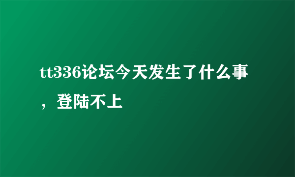 tt336论坛今天发生了什么事，登陆不上