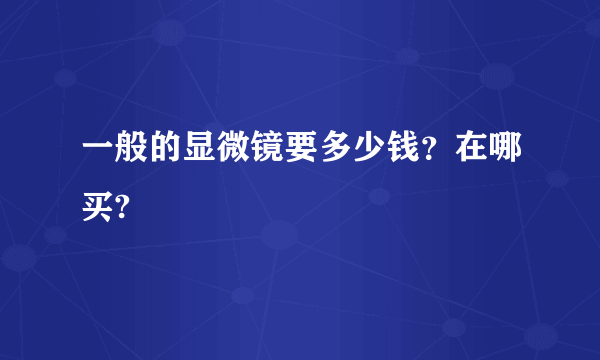 一般的显微镜要多少钱？在哪买?