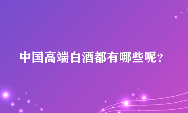 中国高端白酒都有哪些呢？