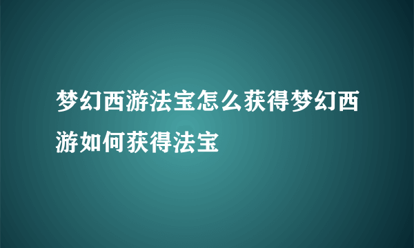 梦幻西游法宝怎么获得梦幻西游如何获得法宝