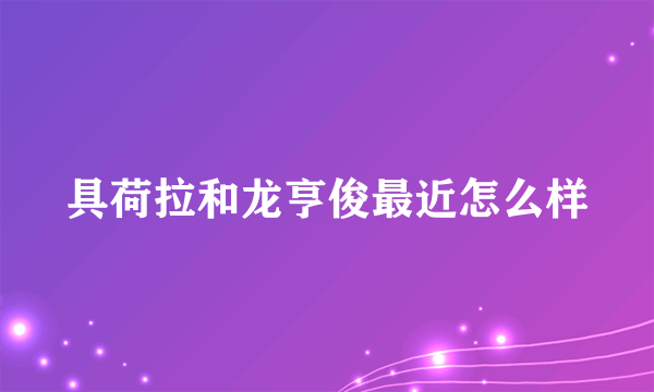 具荷拉和龙亨俊最近怎么样