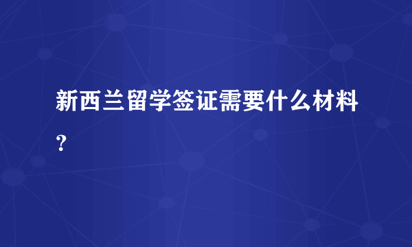 新西兰留学签证需要什么材料？