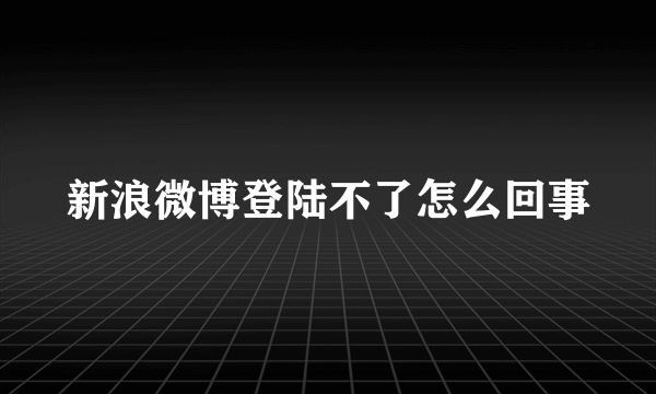 新浪微博登陆不了怎么回事