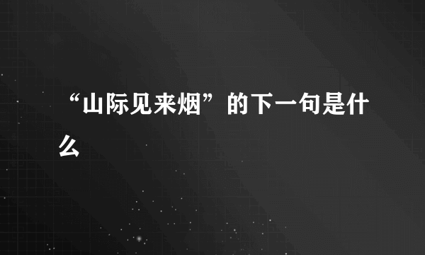 “山际见来烟”的下一句是什么