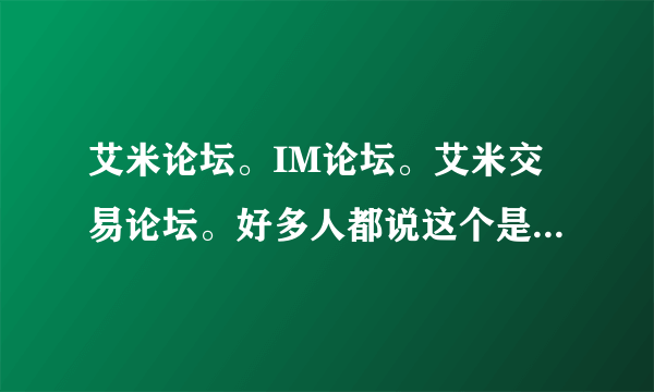 艾米论坛。IM论坛。艾米交易论坛。好多人都说这个是骗子论坛，管理员和新坛主一起骗人QQ，骗人抵押金，，