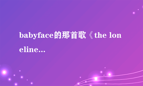 babyface的那首歌《the loneliness》歌词中文翻译