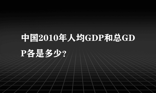 中国2010年人均GDP和总GDP各是多少？