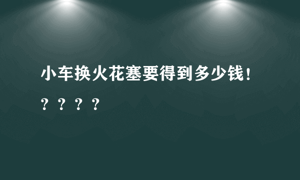 小车换火花塞要得到多少钱！？？？？