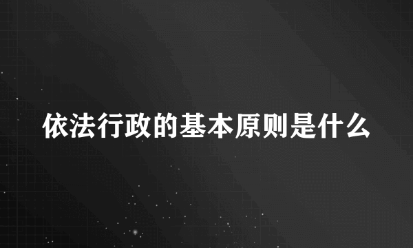 依法行政的基本原则是什么