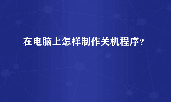 在电脑上怎样制作关机程序？