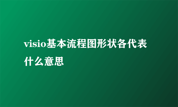 visio基本流程图形状各代表什么意思