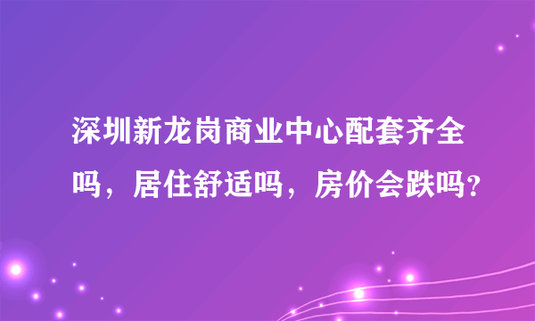 深圳新龙岗商业中心配套齐全吗，居住舒适吗，房价会跌吗？