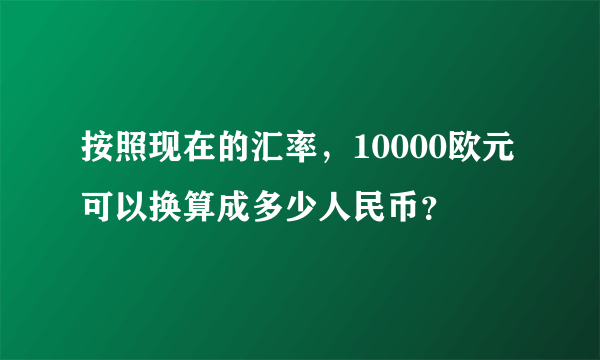 按照现在的汇率，10000欧元可以换算成多少人民币？