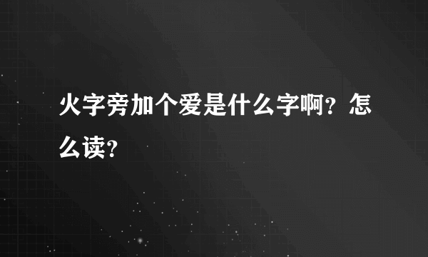 火字旁加个爱是什么字啊？怎么读？