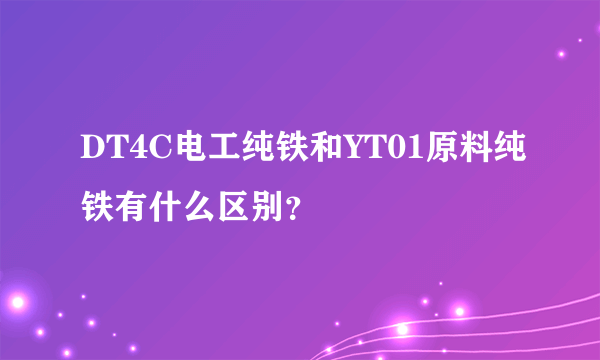 DT4C电工纯铁和YT01原料纯铁有什么区别？