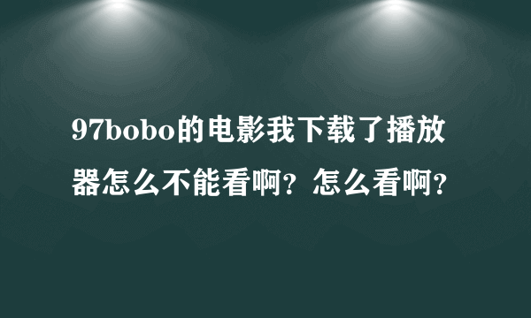 97bobo的电影我下载了播放器怎么不能看啊？怎么看啊？