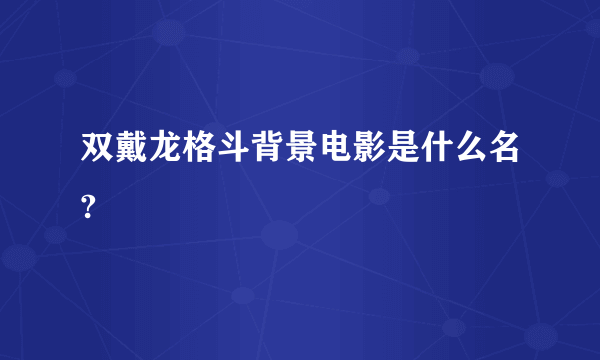 双戴龙格斗背景电影是什么名?