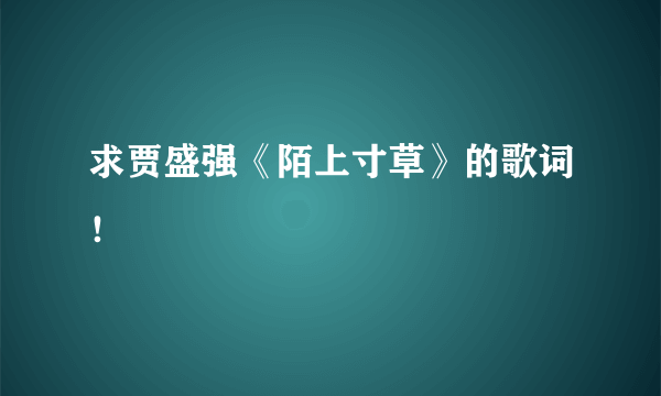 求贾盛强《陌上寸草》的歌词！