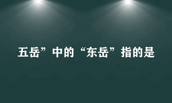 五岳”中的“东岳”指的是